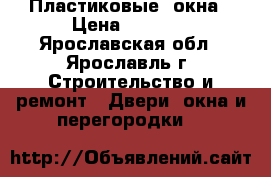 Пластиковые  окна › Цена ­ 4 500 - Ярославская обл., Ярославль г. Строительство и ремонт » Двери, окна и перегородки   